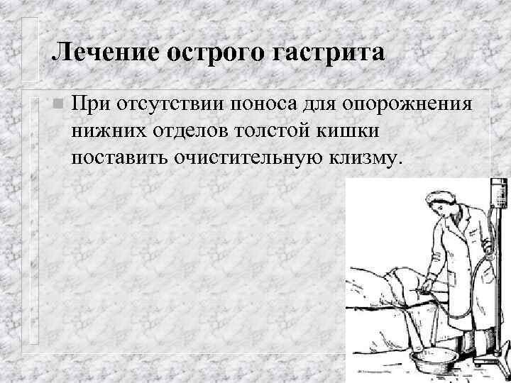 Лечение острого гастрита n При отсутствии поноса для опорожнения нижних отделов толстой кишки поставить