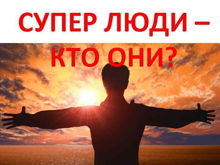 СУПЕР ЛЮДИ – КТО ОНИ? 