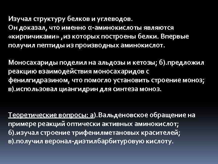 Изучал структуру белков и углеводов. Он доказал, что именно α-аминокислоты являются «кирпичиками» , из