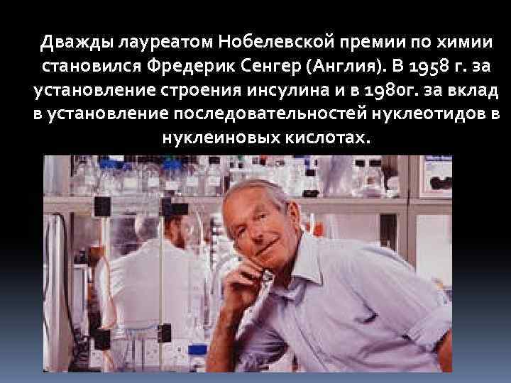 Дважды лауреатом Нобелевской премии по химии становился Фредерик Сенгер (Англия). В 1958 г. за