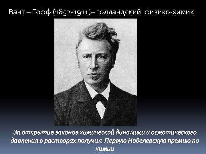 Вант – Гофф (1852 -1911)– голландский физико-химик За открытие законов химической динамики и осмотического