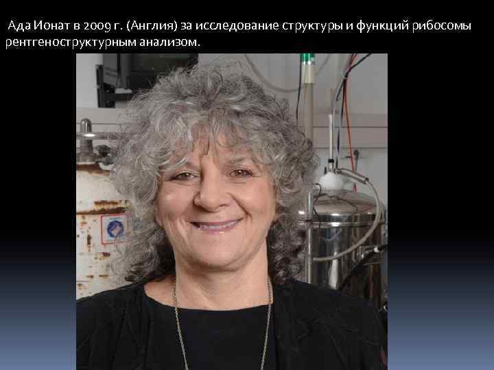  Ада Ионат в 2009 г. (Англия) за исследование структуры и функций рибосомы рентгеноструктурным