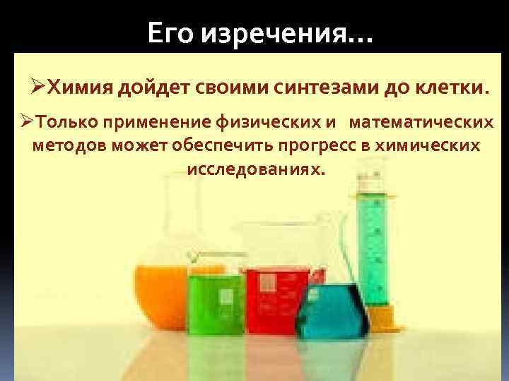 Его изречения… ØХимия дойдет своими синтезами до клетки. ØТолько применение физических и математических методов