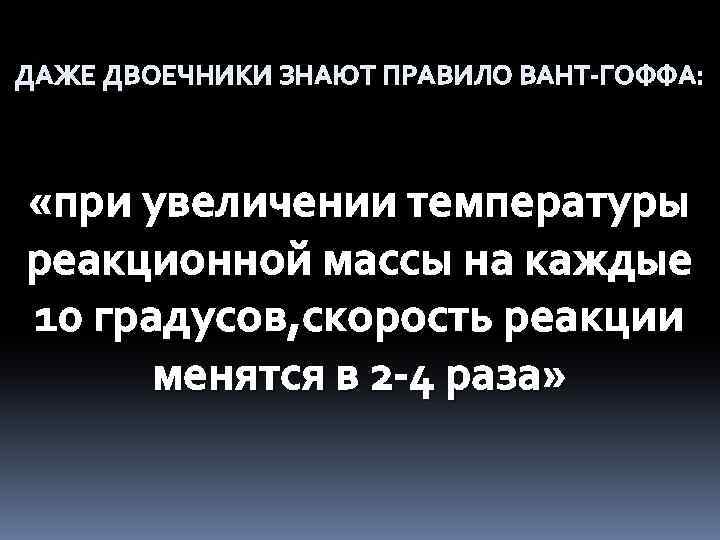 ДАЖЕ ДВОЕЧНИКИ ЗНАЮТ ПРАВИЛО ВАНТ-ГОФФА: «при увеличении температуры реакционной массы на каждые 10 градусов,
