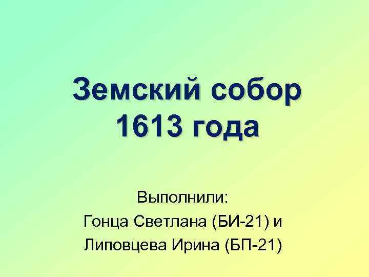 Земский собор 1613 года Выполнили: Гонца Светлана (БИ-21) и Липовцева Ирина (БП-21) 