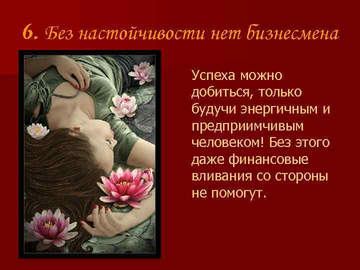 6. Без настойчивости нет бизнесмена Успеха можно добиться, только будучи энергичным и предприимчивым человеком!