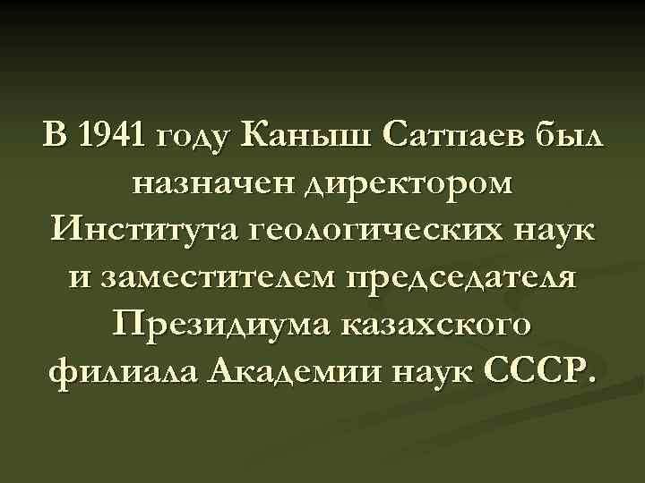 В 1941 году Каныш Сатпаев был назначен директором Института геологических наук и заместителем председателя