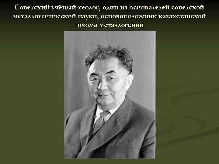 Советский учёный-геолог, один из основателей советской металлогенической науки, основоположник казахстанской школы металлогении 