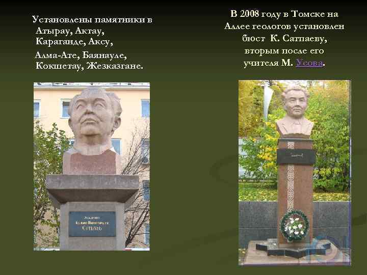 Установлены памятники в Атырау, Актау, Караганде, Аксу, Алма-Ате, Баянауле, Кокшетау, Жезказгане. В 2008 году
