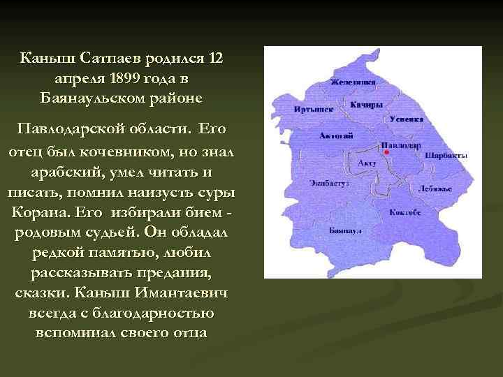 Каныш Сатпаев родился 12 апреля 1899 года в Баянаульском районе Павлодарской области. Его отец