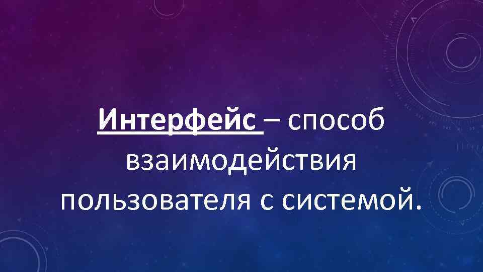 Интерфейс – способ взаимодействия пользователя с системой. 