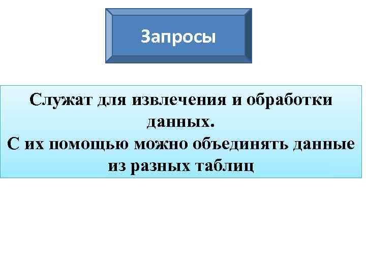 Запросы Служат для извлечения и обработки данных. С их помощью можно объединять данные из