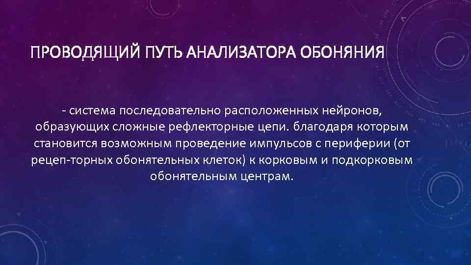 ПРОВОДЯЩИЙ ПУТЬ АНАЛИЗАТОРА ОБОНЯНИЯ система последовательно расположенных нейронов, образующих сложные рефлекторные цепи. благодаря которым