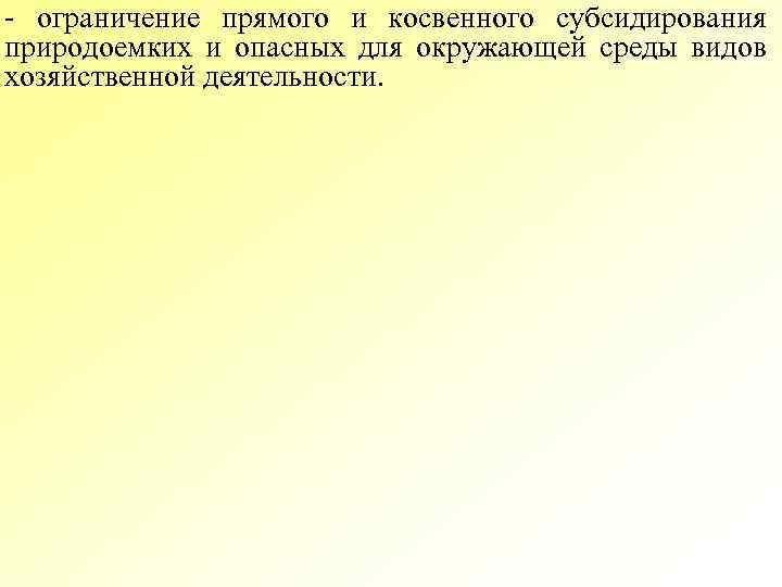 - ограничение прямого и косвенного субсидирования природоемких и опасных для окружающей среды видов хозяйственной