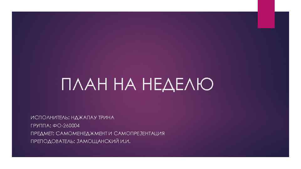 ПЛАН НА НЕДЕЛЮ ИСПОЛНИТЕЛЬ: НДЖАПАУ ТРИНА ГРУППА: ФО-260004 ПРЕДМЕТ: САМОМЕНЕДЖМЕНТ И САМОПРЕЗЕНТАЦИЯ ПРЕПОДОВАТЕЛЬ: ЗАМОЩАНСКИЙ