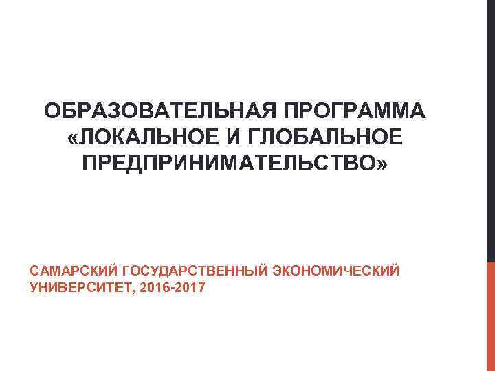 ОБРАЗОВАТЕЛЬНАЯ ПРОГРАММА «ЛОКАЛЬНОЕ И ГЛОБАЛЬНОЕ ПРЕДПРИНИМАТЕЛЬСТВО» САМАРСКИЙ ГОСУДАРСТВЕННЫЙ ЭКОНОМИЧЕСКИЙ УНИВЕРСИТЕТ, 2016 -2017 