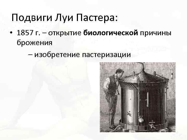 Подвиги Луи Пастера: • 1857 г. – открытие биологической причины брожения – изобретение пастеризации