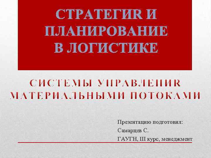 СТРАТЕГИЯ И ПЛАНИРОВАНИЕ В ЛОГИСТИКЕ Презентацию подготовил: Самарцев С. ГАУГН, III курс, менеджмент 