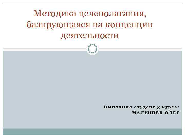 Методика целеполагания, базирующаяся на концепции деятельности Выполнил студент 3 курса: МАЛЫШЕВ ОЛЕГ 