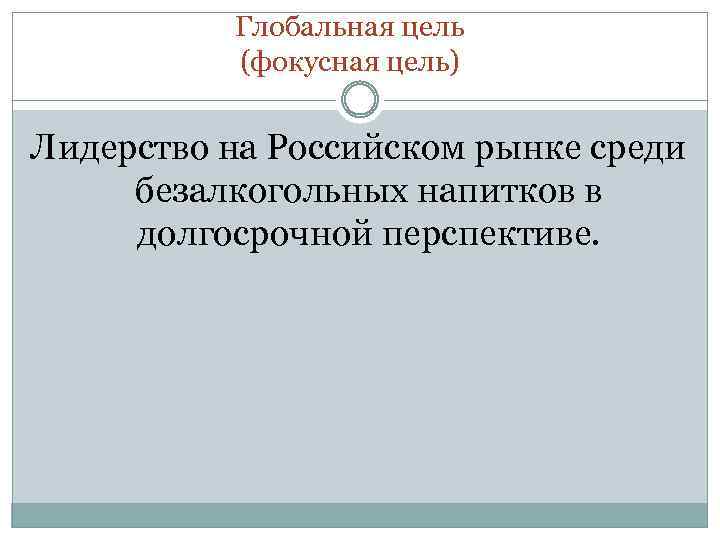 Глобальная цель (фокусная цель) Лидерство на Российском рынке среди безалкогольных напитков в долгосрочной перспективе.
