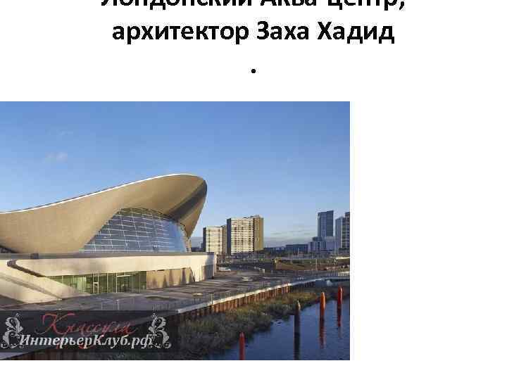 Лондонский Аква-центр, архитектор Заха Хадид. 
