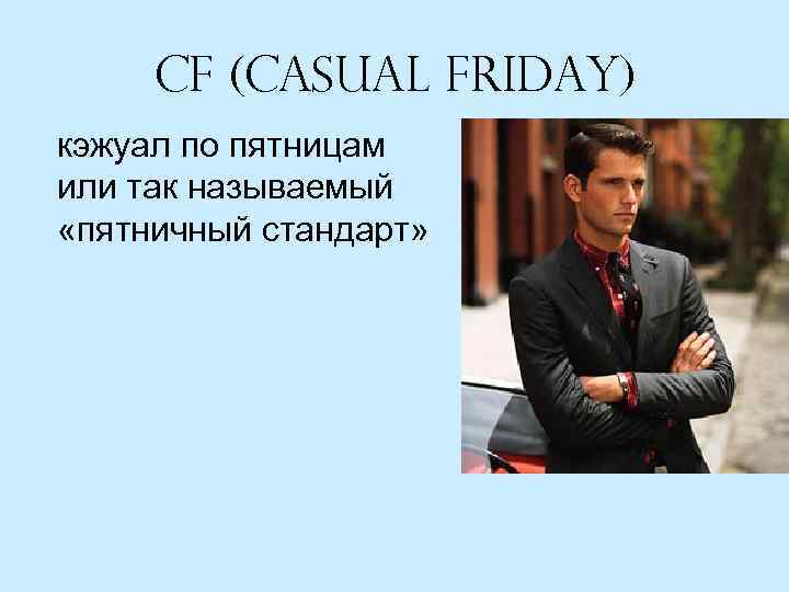 CF (Casual Friday) кэжуал по пятницам или так называемый «пятничный стандарт» 