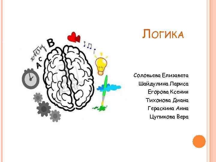 ЛОГИКА Соловьева Елизавета Шайдулина Лариса Егорова Ксения Тихонова Диана Гераскина Анна Цупикова Вера 