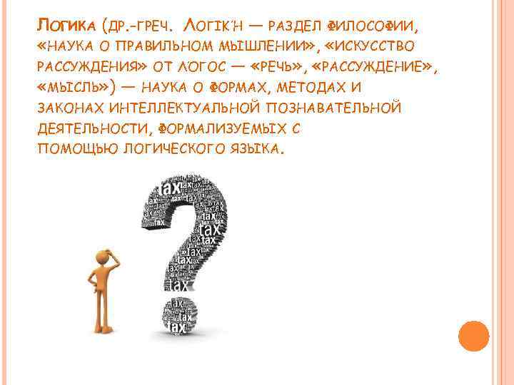 ЛОГИКА (ДР. -ГРЕЧ. ΛΟΓΙΚΉ — РАЗДЕЛ ФИЛОСОФИИ, «НАУКА О ПРАВИЛЬНОМ МЫШЛЕНИИ» , «ИСКУССТВО РАССУЖДЕНИЯ»