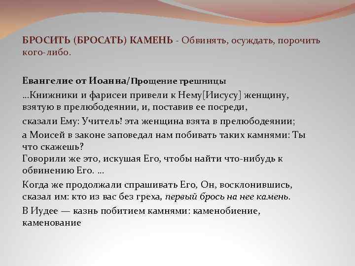 БРОСИТЬ (БРОСАТЬ) КАМЕНЬ - Обвинять, осуждать, порочить кого-либо. Евангелие от Иоанна/Прощение грешницы …Книжники и