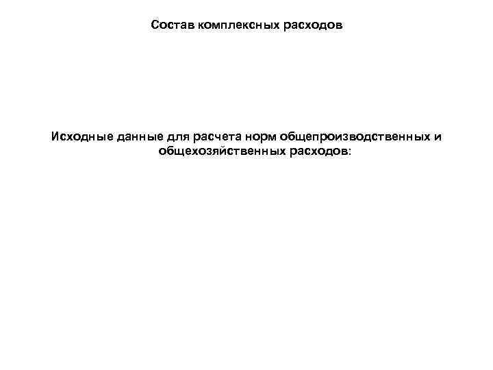 Состав комплексных расходов Исходные данные для расчета норм общепроизводственных и общехозяйственных расходов: 