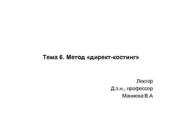 Тема 6. Метод «директ-костинг» Лектор Д. э. н. , профессор Маняева В. А 