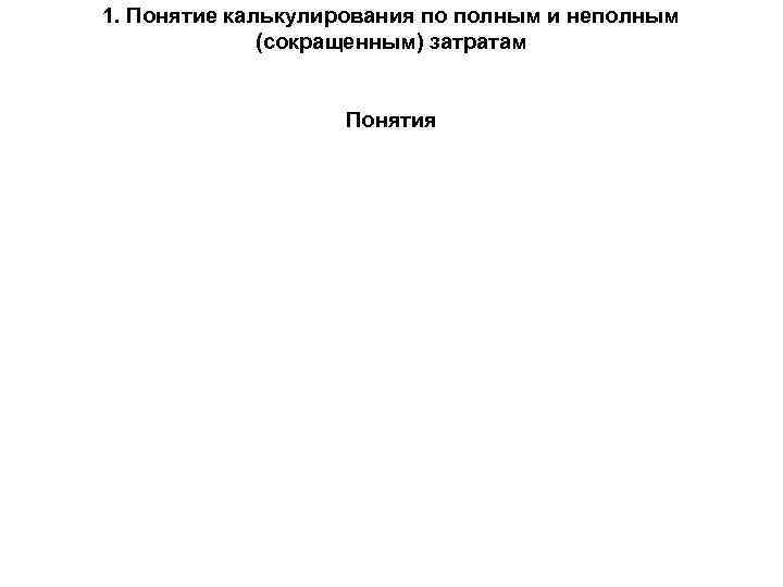 1. Понятие калькулирования по полным и неполным (сокращенным) затратам Понятия 