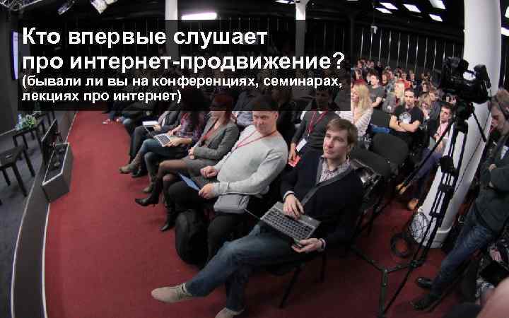 Кто впервые слушает про интернет-продвижение? (бывали ли вы на конференциях, семинарах, лекциях про интернет)