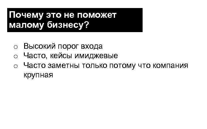 Почему это не поможет малому бизнесу? o Высокий порог входа o Часто, кейсы имиджевые