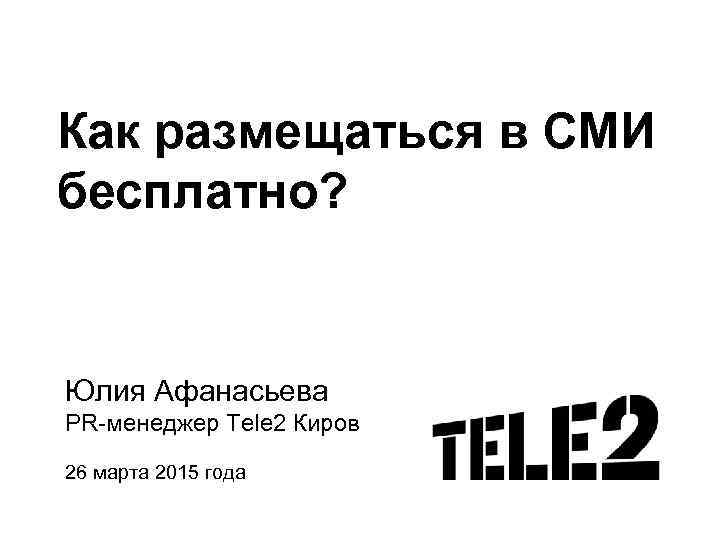 Как размещаться в СМИ бесплатно? Юлия Афанасьева PR-менеджер Tele 2 Киров 26 марта 2015