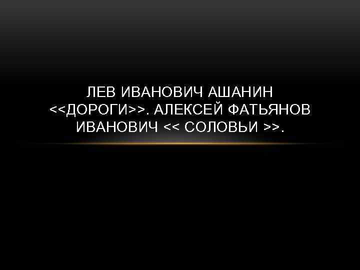 ЛЕВ ИВАНОВИЧ АШАНИН <<ДОРОГИ>>. АЛЕКСЕЙ ФАТЬЯНОВ ИВАНОВИЧ << СОЛОВЬИ >>. 