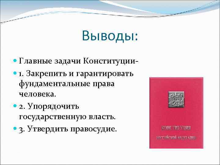 Выводы: Главные задачи Конституции 1. Закрепить и гарантировать фундаментальные права человека. 2. Упорядочить государственную