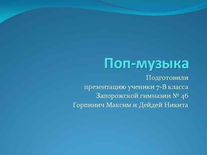 Поп-музыка Подготовили презентацию ученики 7 -В класса Запорожской гимназии № 46 Горпинич Максим и