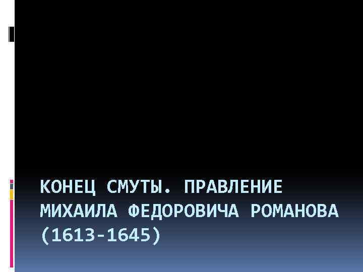 КОНЕЦ СМУТЫ. ПРАВЛЕНИЕ МИХАИЛА ФЕДОРОВИЧА РОМАНОВА (1613 -1645) 