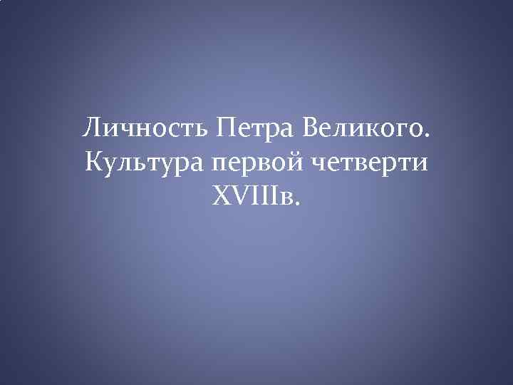 Личность Петра Великого. Культура первой четверти XVIIIв. 