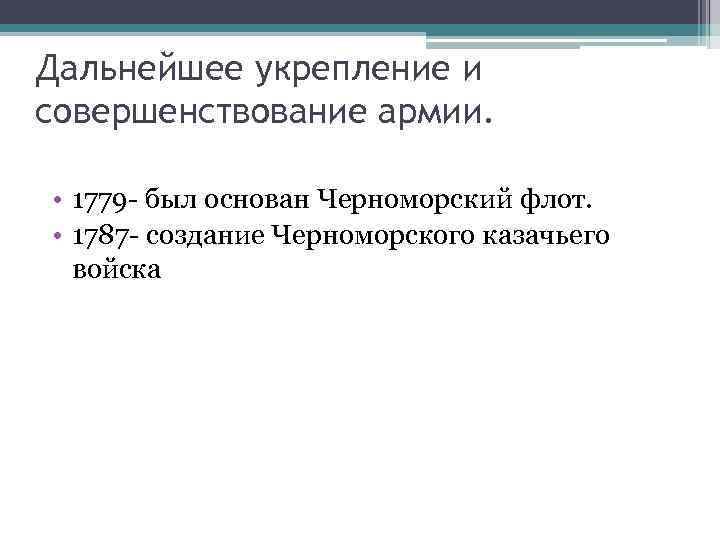 Дальнейшее укрепление и совершенствование армии. • 1779 - был основан Черноморский флот. • 1787