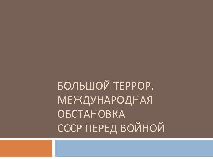 БОЛЬШОЙ ТЕРРОР. МЕЖДУНАРОДНАЯ ОБСТАНОВКА СССР ПЕРЕД ВОЙНОЙ 