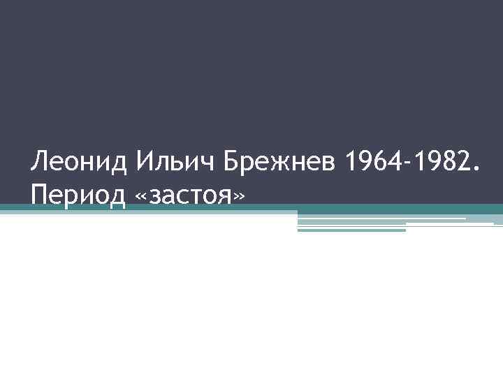 Леонид Ильич Брежнев 1964 -1982. Период «застоя» 