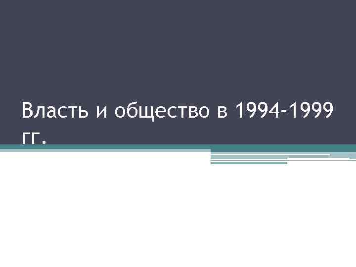 Власть и общество в 1994 -1999 гг. 
