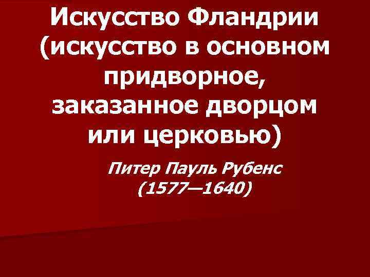 Искусство Фландрии (искусство в основном придворное, заказанное дворцом или церковью) Питер Пауль Рубенс (1577—