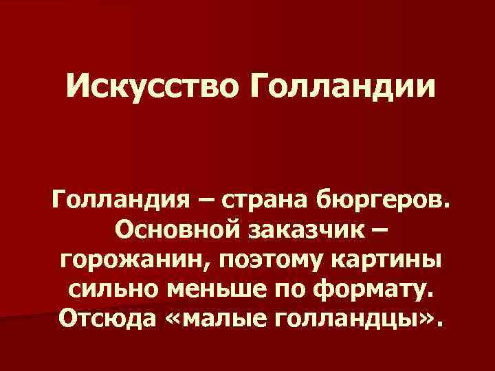Искусство Голландии Голландия – страна бюргеров. Основной заказчик – горожанин, поэтому картины сильно меньше