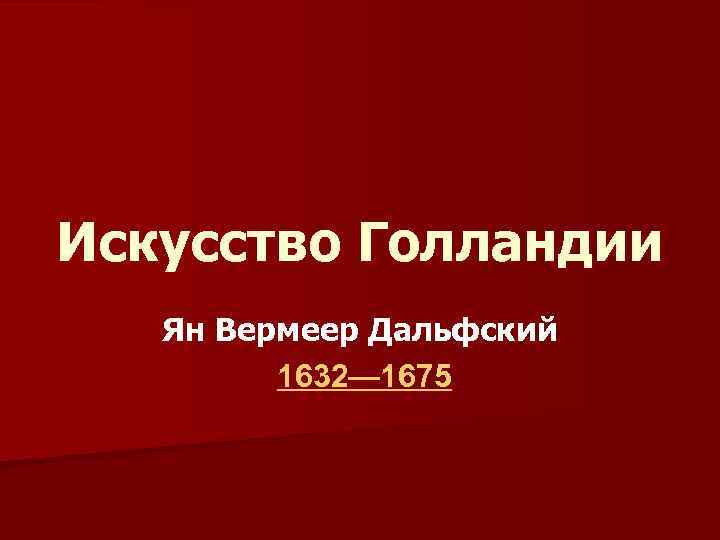 Искусство Голландии Ян Вермеер Дальфский 1632— 1675 