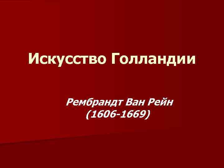 Искусство Голландии Рембрандт Ван Рейн (1606 -1669) 