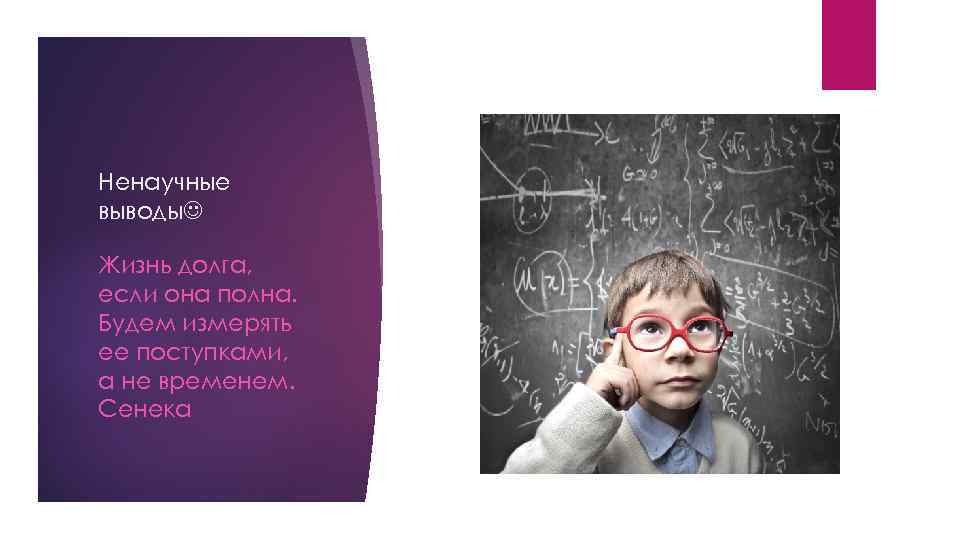 Ненаучные выводы Жизнь долга, если она полна. Будем измерять ее поступками, а не временем.