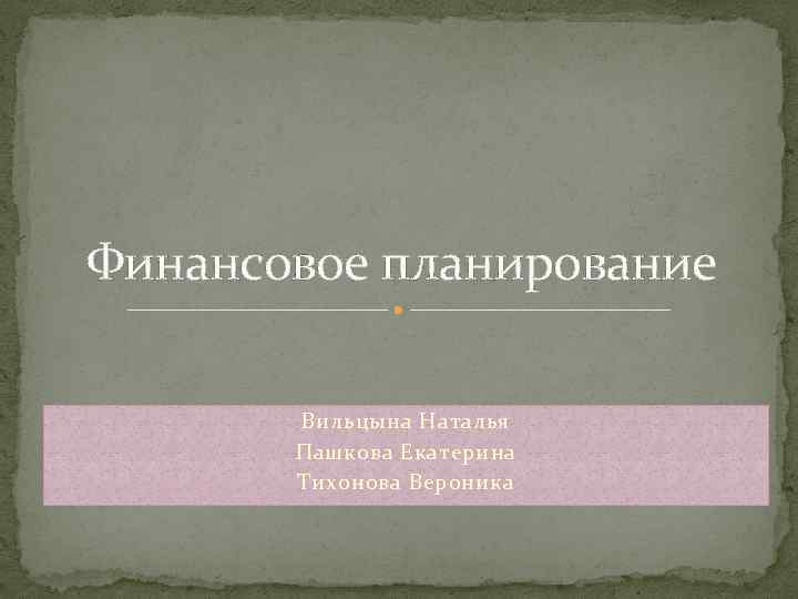 Финансовое планирование Вильцына Наталья Пашкова Екатерина Тихонова Вероника 